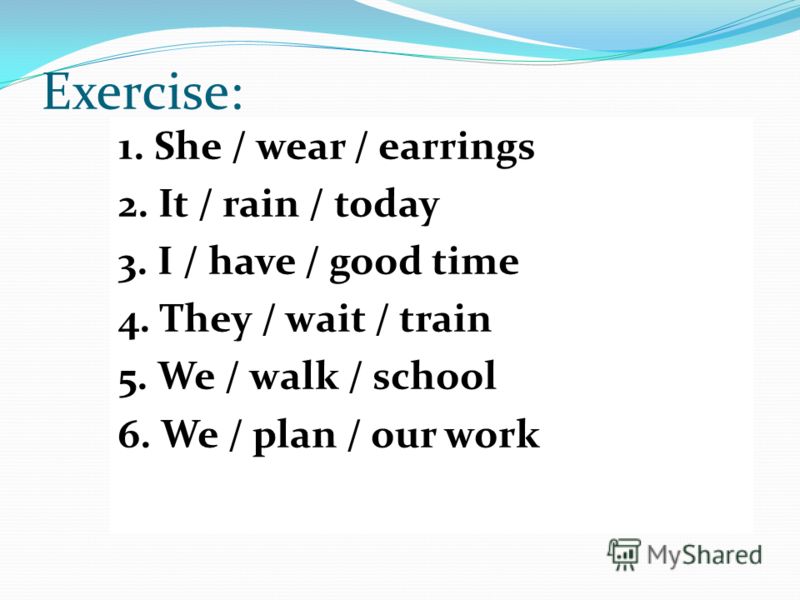 Exercise: 1. She / wear / earrings 2. It / rain / today 3. I / have / good time 4. They / wait / train 5. We / walk / school 6. We / plan / our work