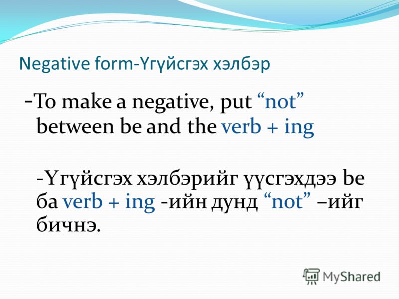 Negative form-Үгүйсгэх хэлбэр - To make a negative, put not between be and the verb + ing - Ү г ү йсгэх хэлбэрийг үү сгэхдээ be ба verb + ing -ийн дунд not –ийг бичнэ.