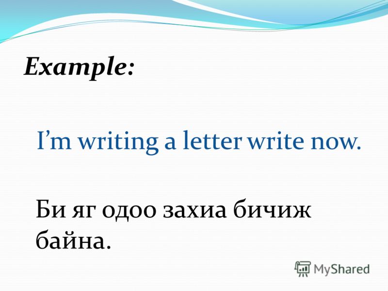 Example: Im writing a letter write now. Би яг одоо захиа бичиж байна.