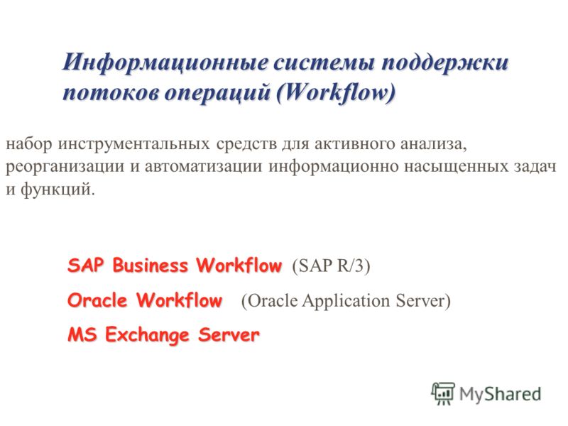Информационные системы поддержки потоков операций (Workflow) набор инструментальных средств для активного анализа, реорганизации и автоматизации информационно насыщенных задач и функций. SAP Business Workflow SAP Business Workflow (SAP R/3) Oracle Wo