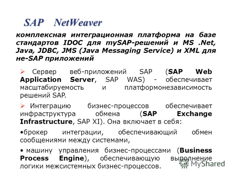 SAP NetWeaver комплексная интеграционная платформа на базе стандартов IDOC для mySAP-решений и MS.Net, Java, JDBC, JMS (Java Messaging Service) и XML для не-SAP приложений Сервер веб-приложений SAP (SAP Web Application Server, SAP WAS) - обеспечивает