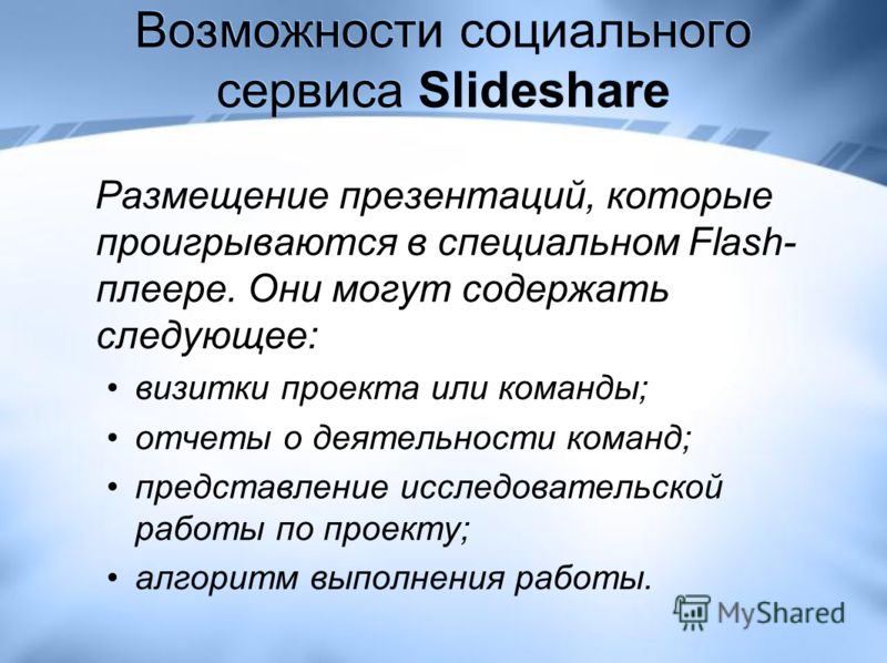 Возможности социального сервиса Slideshare Размещение презентаций, которые проигрываются в специальном Flash- плеере. Они могут содержать следующее: визитки проекта или команды; отчеты о деятельности команд; представление исследовательской работы по 