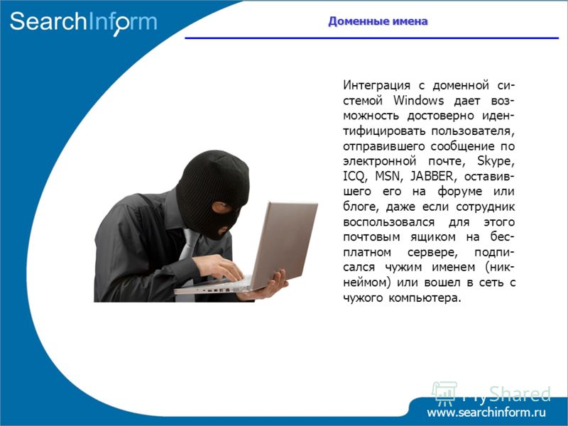 Доменные имена www.searchinform.ru Интеграция с доменной си- стемой Windows дает воз- можность достоверно иден- тифицировать пользователя, отправившего сообщение по электронной почте, Skype, ICQ, MSN, JABBER, оставив- шего его на форуме или блоге, да