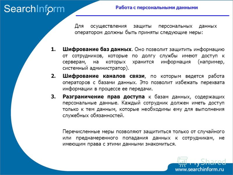 Работа с персональными данными www.searchinform.ru 1.Шифрование баз данных. Оно позволит защитить информацию от сотрудников, которые по долгу службы имеют доступ к серверам, на которых хранится информация (например, системный администратор). 2.Шифров