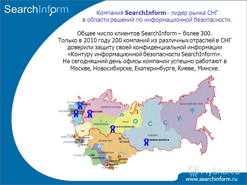 www.searchinform.ru Компания SearchInform - лидер рынка СНГ в области решений по информационной безопасности. Общее число клиентов SearchInform – более 300. Только в 2010 году 200 компаний из различных отраслей в СНГ доверили защиту своей конфиденциа