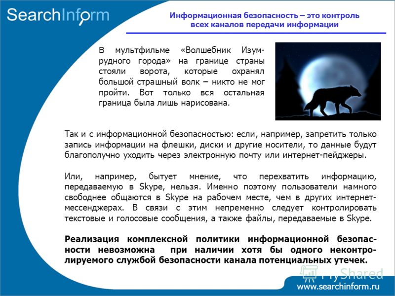www.searchinform.ru В мультфильм е «Волшебник Изум- рудного города» на границе страны стояли ворота, которые охранял большой страшный волк – никто не мог пройти. Вот только вся остальная граница была лишь нарисована. Информационная безопасность – это