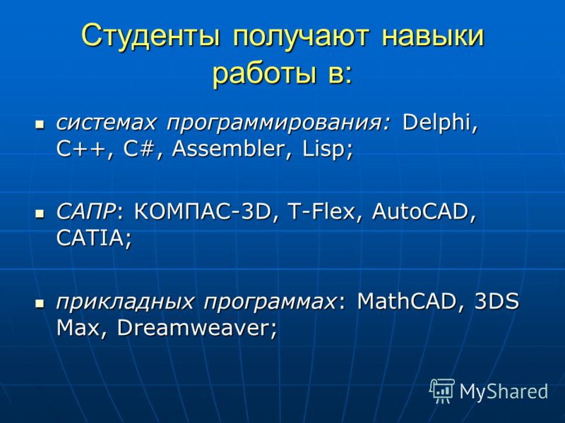 Студенты получают навыки работы в: системах программирования: Delphi, C++, C#, Assembler, Lisp; системах программирования: Delphi, C++, C#, Assembler, Lisp; САПР: КОМПАС-3D, T-Flex, AutoCAD, CATIA; САПР: КОМПАС-3D, T-Flex, AutoCAD, CATIA; прикладных 