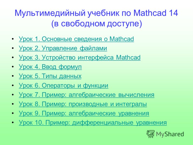 Мультимедийный учебник по Mathcad 14 (в свободном доступе) Урок 1. Основные сведения о Mathcad Урок 2. Управление файлами Урок 3. Устройство интерфейса Mathcad Урок 4. Ввод формул Урок 5. Типы данных Урок 6. Операторы и функции Урок 7. Пример: алгебр