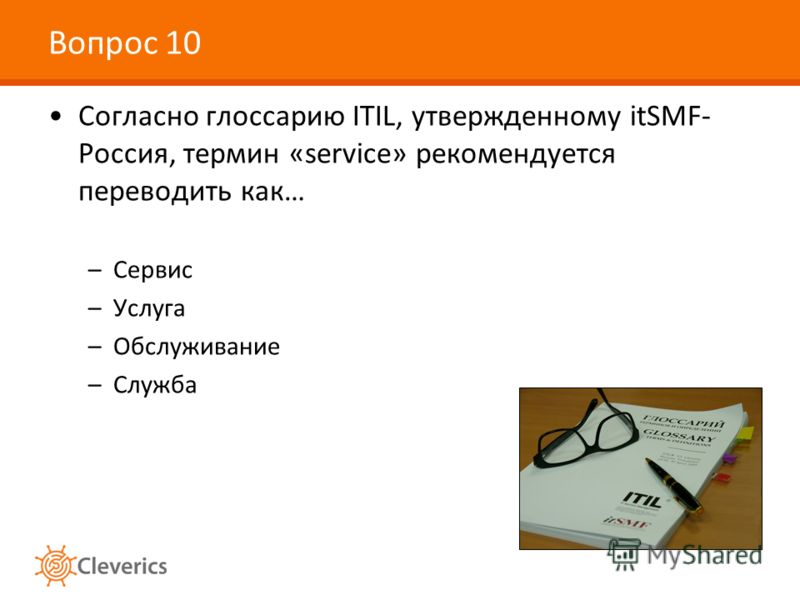 Вопрос 10 Согласно глоссарию ITIL, утвержденному itSMF- Россия, термин «service» рекомендуется переводить как… –Сервис –Услуга –Обслуживание –Служба