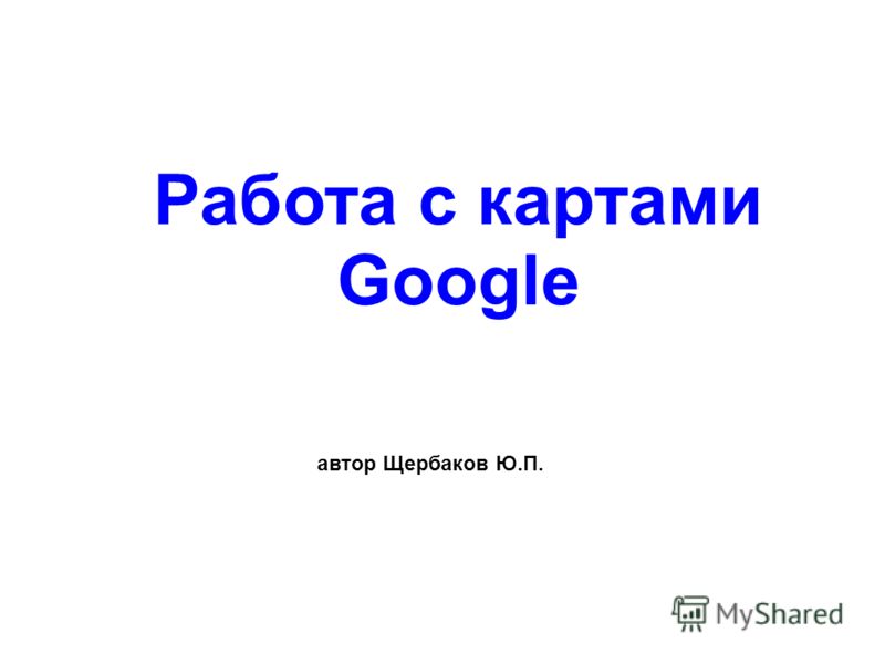 Работа с картами Google автор Щербаков Ю.П.