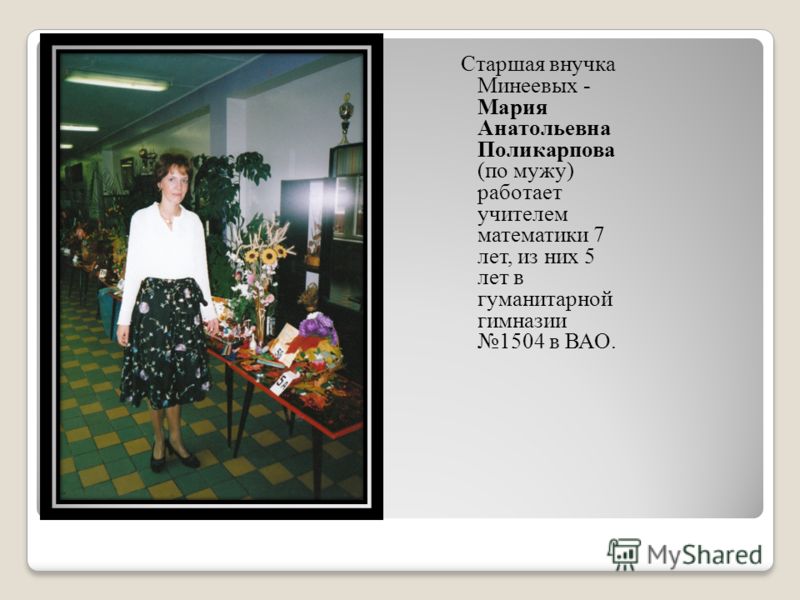 Старшая внучка Минеевых - Мария Анатольевна Поликарпова (по мужу) работает учителем математики 7 лет, из них 5 лет в гуманитарной гимназии 1504 в ВАО.