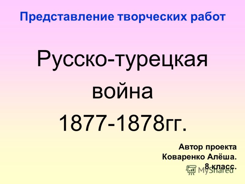 Представление творческих работ Русско-турецкая война 1877-1878гг. Автор проекта Коваренко Алёша. 8 класс.