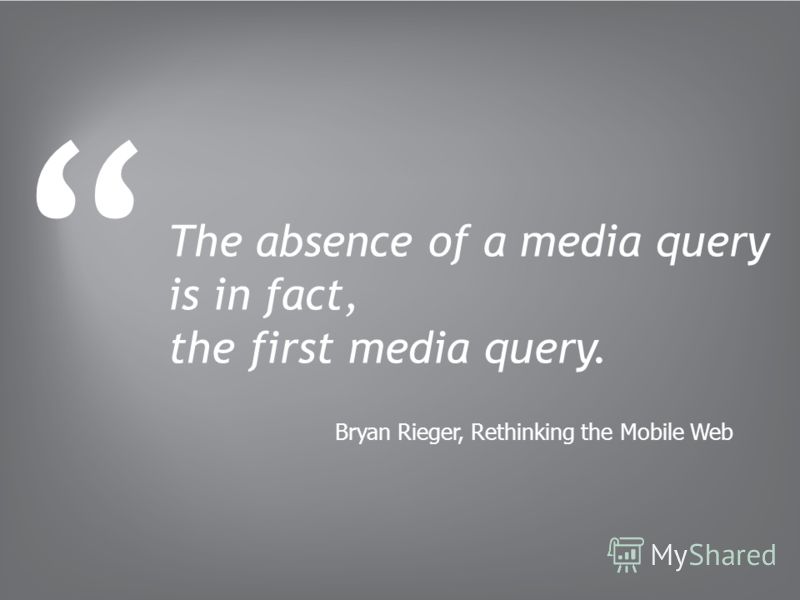 The absence of a media query is in fact, the first media query. Bryan Rieger, Rethinking the Mobile Web