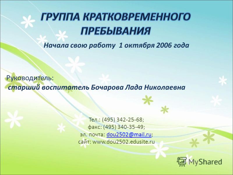 Начала свою работу 1 октября 2006 года Руководитель: старший воспитатель Бочарова Лада Николаевна Тел.: (495) 342-25-68; факс: (495) 340-35-49; эл. почта: dou2502@mail.ru;dou2502@mail.ru сайт: www.dou2502.edusite.ru