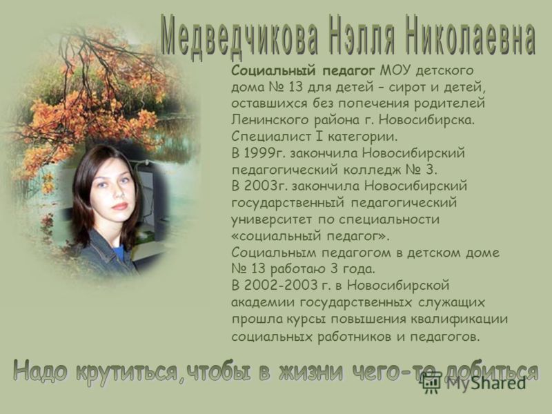 В 1988 году окончила Новосибирский Государственный Педагогический институт по специальности: учитель географии и биологии. 10 лет работала в школе. С 1998 года работаю в детском доме социальным педагогом. В1999 году прошла переподготовку в НИПКиПРО п
