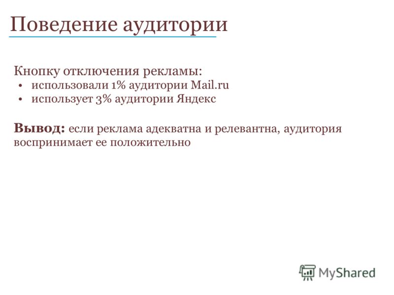 Поведение аудитории ____________________________ Кнопку отключения рекламы: использовали 1% аудитории Mail.ru использует 3% аудитории Яндекс Вывод: если реклама адекватна и релевантна, аудитория воспринимает ее положительно