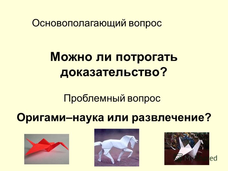 Можно ли потрогать доказательство? Основополагающий вопрос Проблемный вопрос Оригами–наука или развлечение?