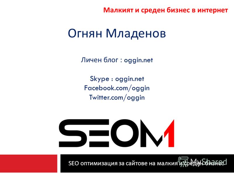 SEO оптимизация за сайтове на малкия и среден бизнес Малкият и среден бизнес в интернет Огнян Младенов Личен блог : oggin.net Skype : oggin.net Facebook.com/oggin Twitter.com/oggin