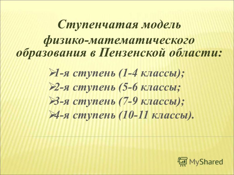 Ступенчатая модель физико-математического образования в Пензенской области: 1-я ступень (1-4 классы); 2-я ступень (5-6 классы; 3-я ступень (7-9 классы); 4-я ступень (10-11 классы).