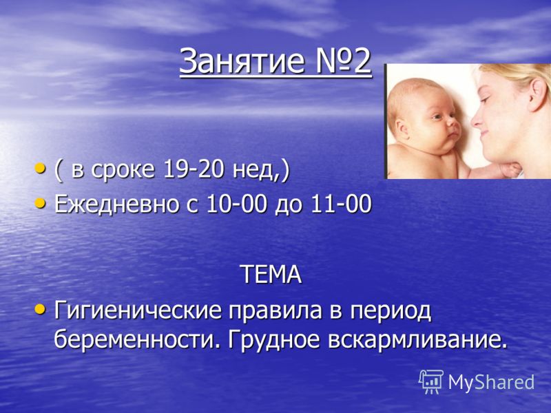 Занятие 2 ( в сроке 19-20 нед,) ( в сроке 19-20 нед,) Ежедневно с 10-00 до 11-00 Ежедневно с 10-00 до 11-00 ТЕМА ТЕМА Гигиенические правила в период беременности. Грудное вскармливание. Гигиенические правила в период беременности. Грудное вскармливан