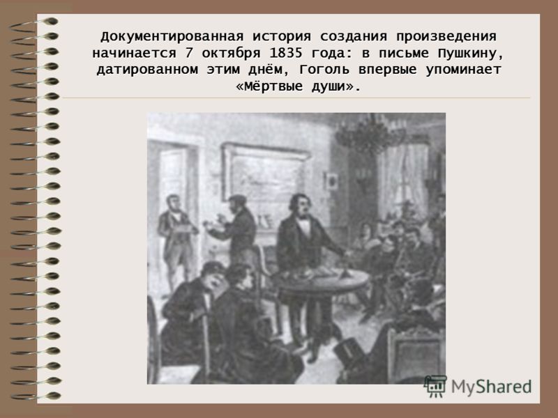 Документированная история создания произведения начинается 7 октября 1835 года: в письме Пушкину, датированном этим днём, Гоголь впервые упоминает «Мёртвые души».