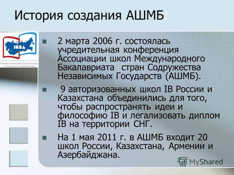 История создания АШМБ: 2 марта 2006 г. состоялась учредительная конференция Ассоциации школ Международного Бакалавриата стран Содружества Независимых Государств (АШМБ). 9 авторизованных школ IB России и Казахстана объединились для того, чтобы распрос