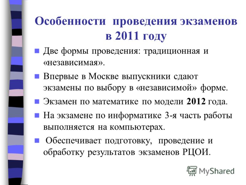 Особенности проведения экзаменов в 2011 году Две формы проведения: традиционная и «независимая». Впервые в Москве выпускники сдают экзамены по выбору в «независимой» форме. Экзамен по математике по модели 2012 года. На экзамене по информатике 3-я час
