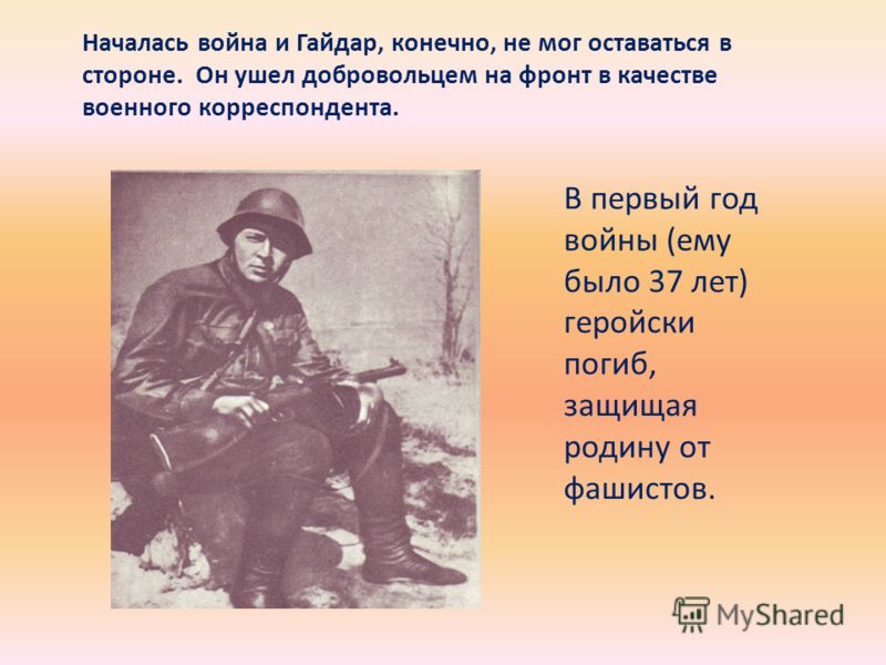 Началась война и Гайдар, конечно, не мог оставаться в стороне. Он ушел добровольцем на фронт в качестве военного корреспондента. В первый год войны (ему было 37 лет) геройски погиб, защищая родину от фашистов.