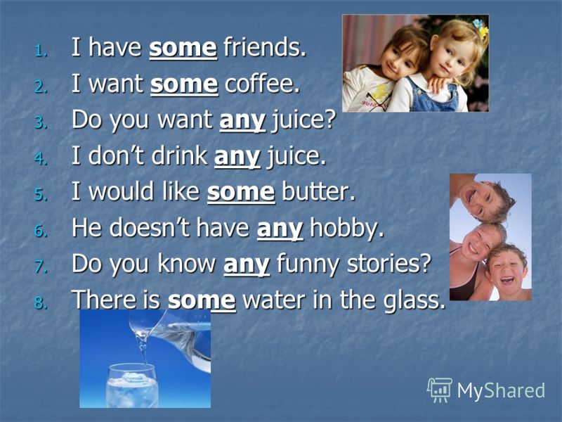 1. I have some friends. 2. I want some coffee. 3. Do you want any juice? 4. I dont drink any juice. 5. I would like some butter. 6. He doesnt have any hobby. 7. Do you know any funny stories? 8. There is some water in the glass.