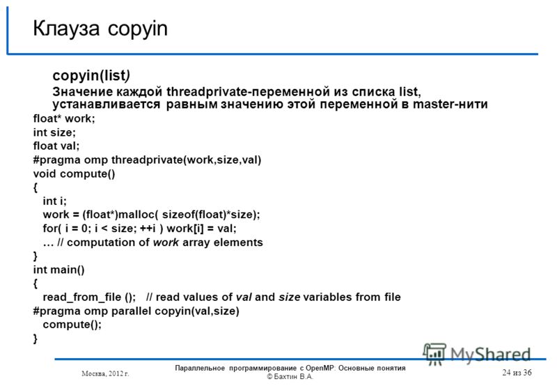 Клауза copyin copyin(list) Значение каждой threadprivate-переменной из списка list, устанавливается равным значению этой переменной в master-нити float* work; int size; float val; #pragma omp threadprivate(work,size,val) void compute() { int i; work 