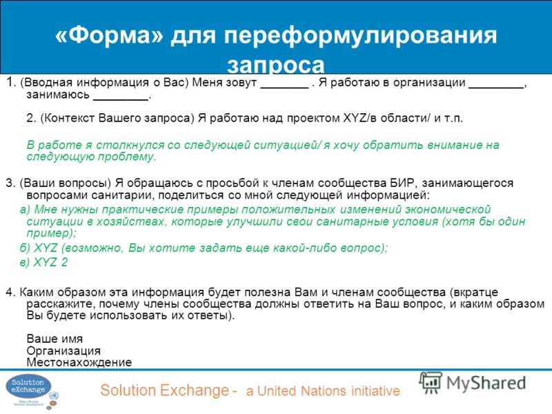 Solution Exchange - a United Nations initiative «Форма» для переформулирования запроса 1. (Вводная информация о Вас) Меня зовут _______. Я работаю в организации ________, занимаюсь ________. 2. (Контекст Вашего запроса) Я работаю над проектом XYZ/в о