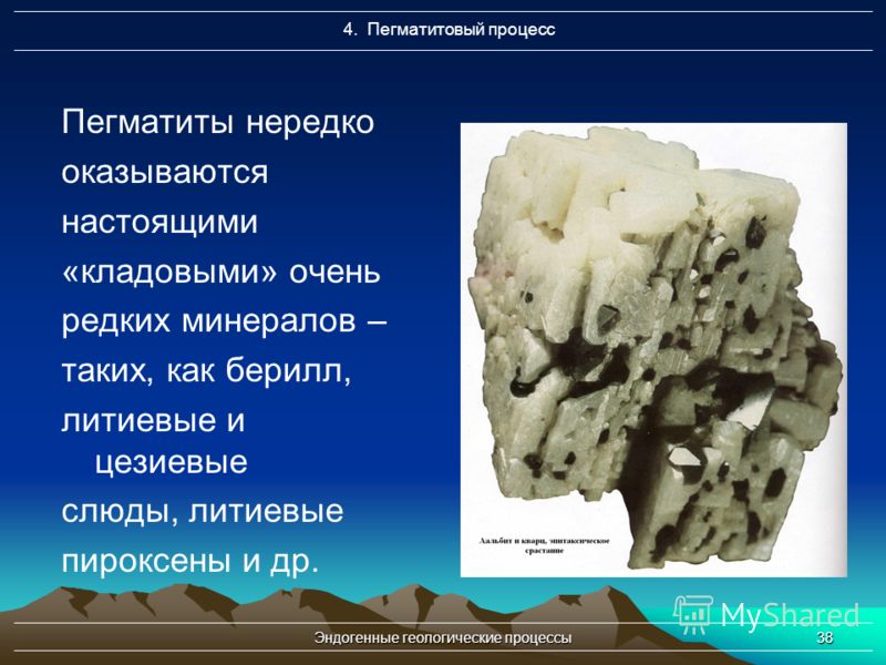 Эндогенные геологические процессы38 Пегматиты нередко оказываются настоящими «кладовыми» очень редких минералов – таких, как берилл, литиевые и цезиевые слюды, литиевые пироксены и др. 4. Пегматитовый процесс