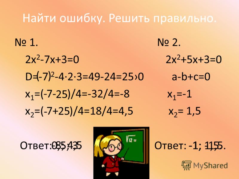 Найти ошибку. Решить правильно. 1. 2. 2х 2 -7х+3=0 2х 2 +5х+3=0 D=-7 2 -423=49-24=250 а-b+с=0 х 1 =( 7- )/4=-32/4=-8 х 1 =-1 х 2 =( 7+ )/4=18/4=4,5 х 2 = Ответ: Ответ: ( ) - 25 - 0,5; 3. 1,5 -1; -1,5.-1; 1,5. 25 -8; 4,5