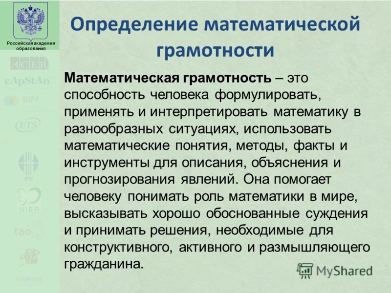 Российская академия образования Определение математической грамотности Математическая грамотность – это способность человека формулировать, применять и интерпретировать математику в разнообразных ситуациях, использовать математические понятия, методы