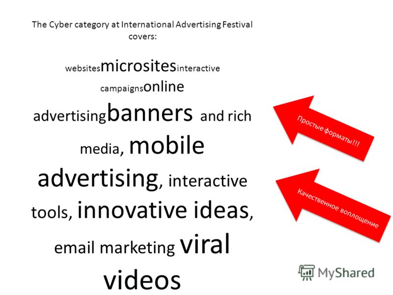 The Cyber category at International Advertising Festival covers: websites microsites interactive campaigns online advertising banners and rich media, mobile advertising, interactive tools, innovative ideas, email marketing viral videos Простые формат