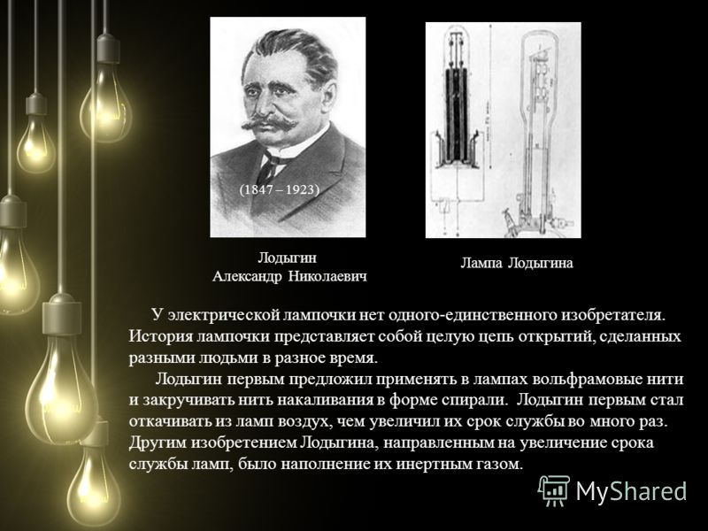 Лодыгин Александр Николаевич (1847 – 1923) Лампа Лодыгина У электрической лампочки нет одного-единственного изобретателя. История лампочки представляет собой целую цепь открытий, сделанных разными людьми в разное время. Лодыгин первым предложил приме