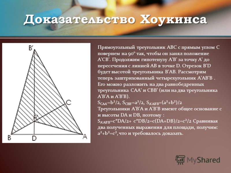 Доказательство Хоукинса Прямоугольный треугольник ABC с прямым углом C повернем на 90° так, чтобы он занял положение A'CB'. Продолжим гипотенузу A'В' за точку A' до пересечения с линией АВ в точке D. Отрезок В'D будет высотой треугольника В'АВ. Рассм