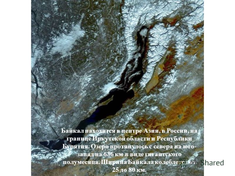 Байкал находится в центре Азии, в России, на границе Иркутской области и Республики Бурятия. Озеро протянулось с севера на юго- запад на 636 км в виде гигантского полумесяца. Ширина Байкала колеблется от 25 до 80 км.