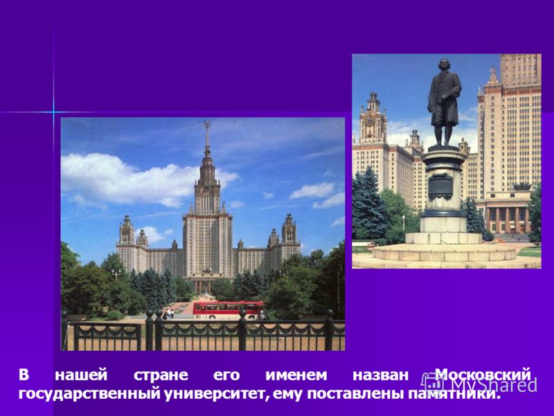 В нашей стране его именем назван Московский государственный университет, ему поставлены памятники.