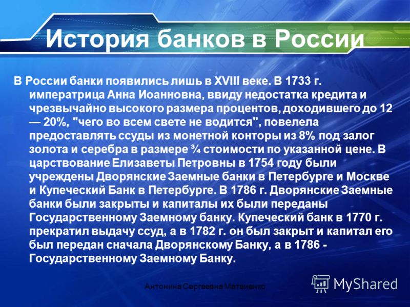 История банков в России В России банки появились лишь в XVIII веке. В 1733 г. императрица Анна Иоанновна, ввиду недостатка кредита и чрезвычайно высокого размера процентов, доходившего до 12 20%, 