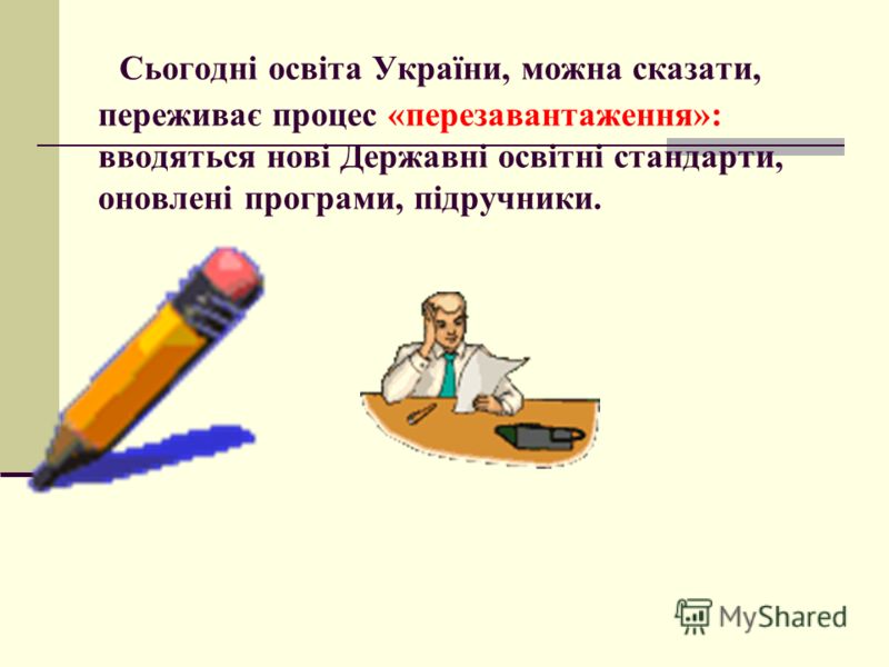 Сьогодні освіта України, можна сказати, переживає процес «перезавантаження»: вводяться нові Державні освітні стандарти, оновлені програми, підручники.