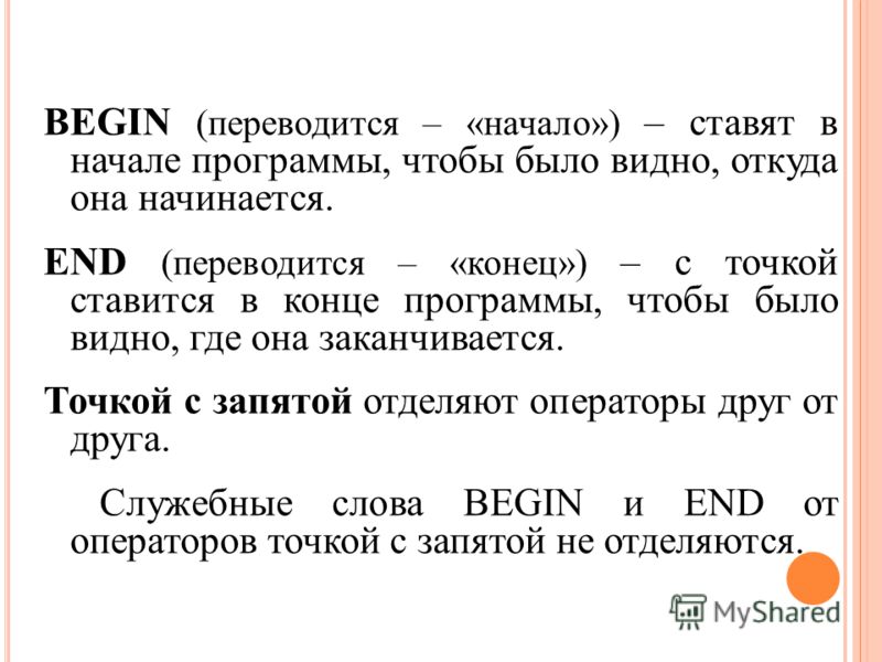 BEGIN (переводится – «начало») – ставят в начале программы, чтобы было видно, откуда она начинается. END (переводится – «конец») – с точкой ставится в конце программы, чтобы было видно, где она заканчивается. Точкой с запятой отделяют операторы друг 