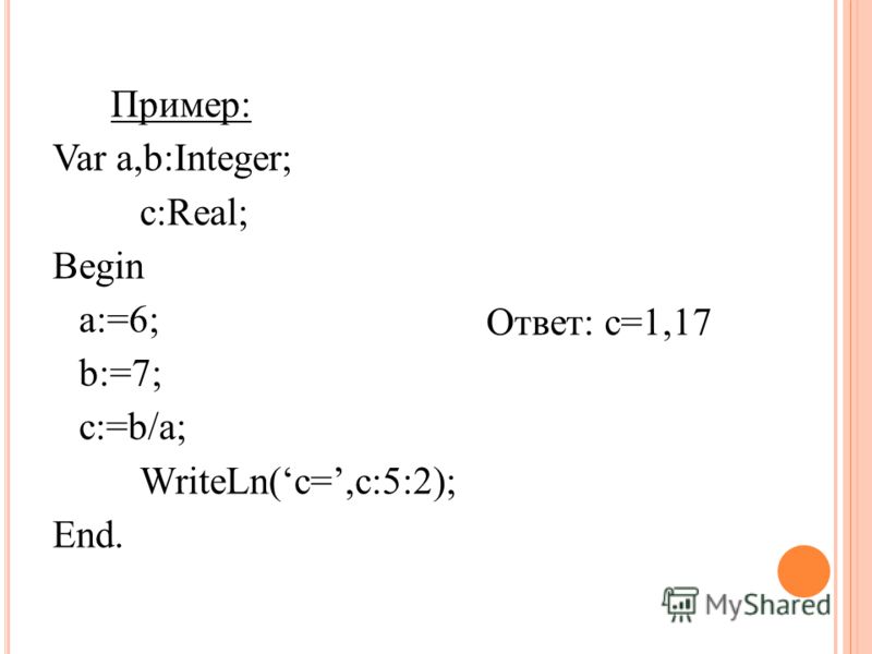 Пример: Var a,b:Integer; c:Real; Begin a:=6; b:=7; c:=b/a; WriteLn(c=,c:5:2); End. Ответ: с=1,17
