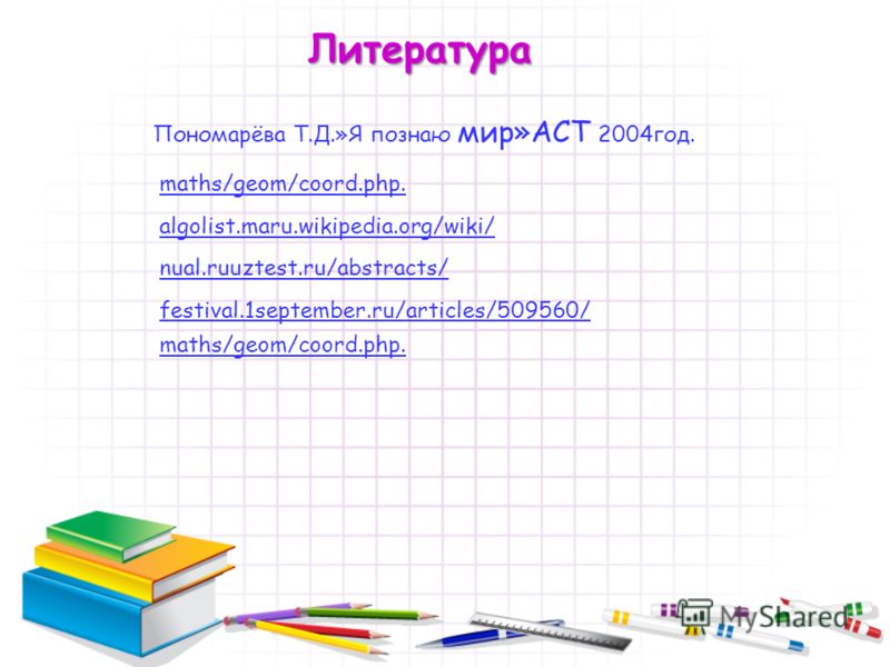 Пономарёва Т.Д.»Я познаю мир»АСТ 2004год. maths/geom/coord.php. algolist.maru.wikipedia.org/wiki/ nual.ruuztest.ru/abstracts/ festival.1september.ru/articles/509560/ maths/geom/coord.php. Литература
