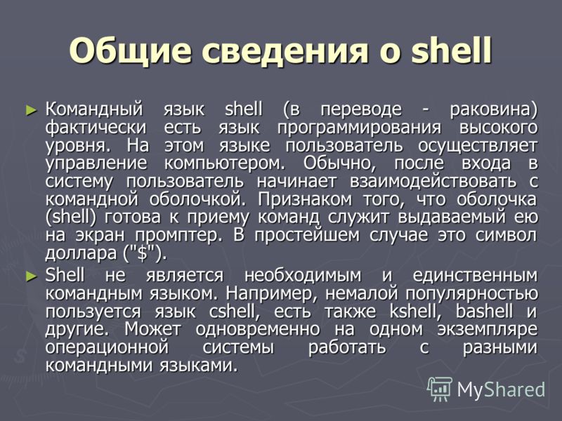 Общие сведения о shell Командный язык shell (в переводе - раковина) фактически есть язык программирования высокого уровня. На этом языке пользователь осуществляет управление компьютером. Обычно, после входа в систему пользователь начинает взаимодейст