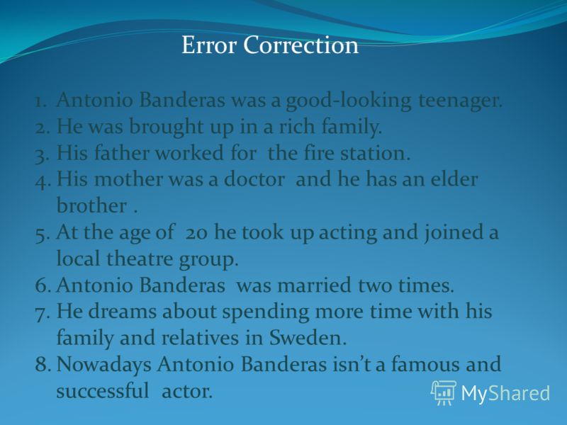 Error Correction 1.Antonio Banderas was a good-looking teenager. 2.He was brought up in a rich family. 3.His father worked for the fire station. 4.His mother was a doctor and he has an elder brother. 5.At the age of 20 he took up acting and joined a 