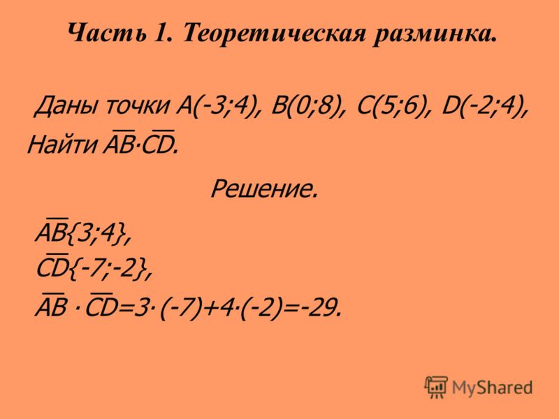 Даны точки А(-3;4), B(0;8), C(5;6), D(-2;4), Найти АВСD. Решение. АB{3;4}, CD{-7;-2}, АB CD=3 (-7)+4(-2)=-29. Часть 1. Теоретическая разминка.
