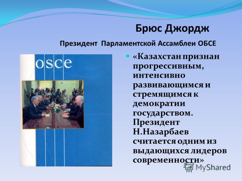 Брюс Джордж Президент Парламентской Ассамблеи ОБСЕ «Казахстан признан прогрессивным, интенсивно развивающимся и стремящимся к демократии государством. Президент Н.Назарбаев считается одним из выдающихся лидеров современности»