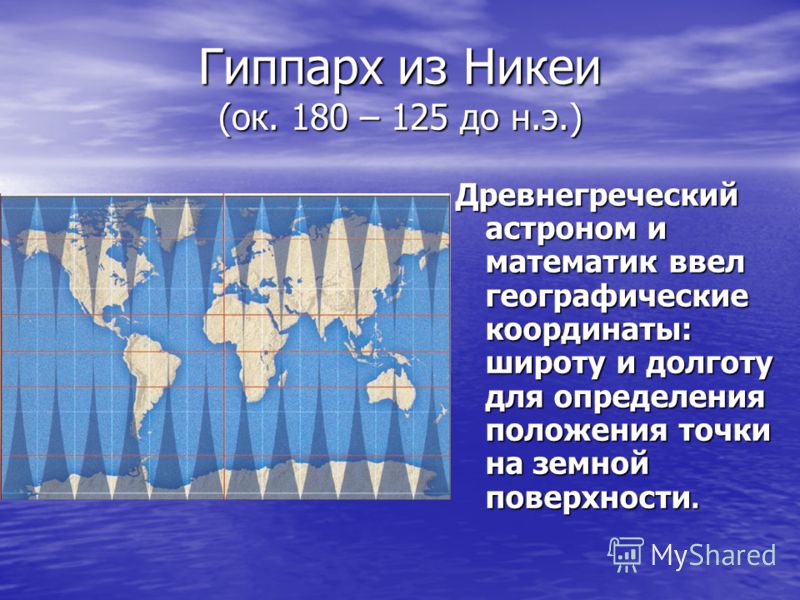 Гиппарх из Никеи (ок. 180 – 125 до н.э.) Древнегреческий астроном и математик ввел географические координаты: широту и долготу для определения положения точки на земной поверхности.