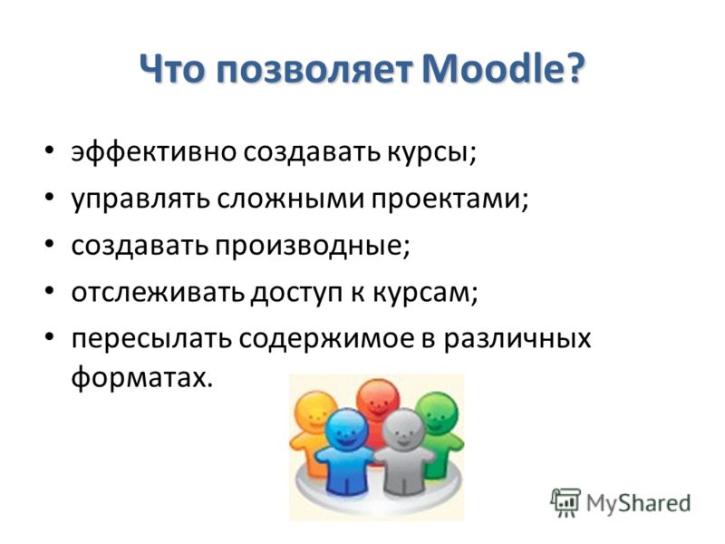 Что позволяет Moodle? эффективно создавать курсы; управлять сложными проектами; создавать производные; отслеживать доступ к курсам; пересылать содержимое в различных форматах.